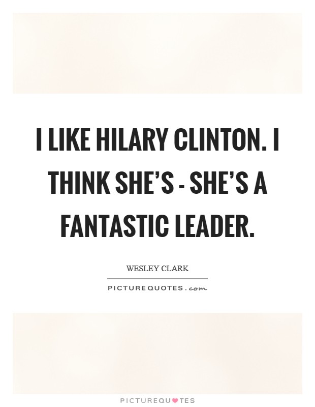 I like Hilary Clinton. I think she's - she's a fantastic leader Picture Quote #1