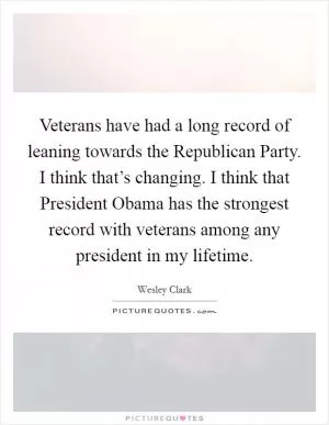 Veterans have had a long record of leaning towards the Republican Party. I think that’s changing. I think that President Obama has the strongest record with veterans among any president in my lifetime Picture Quote #1