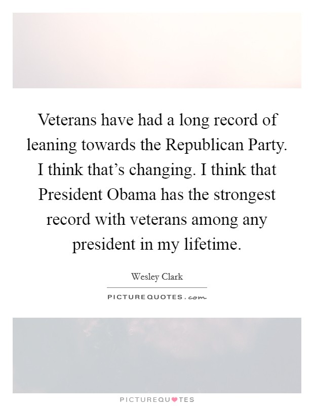 Veterans have had a long record of leaning towards the Republican Party. I think that's changing. I think that President Obama has the strongest record with veterans among any president in my lifetime Picture Quote #1