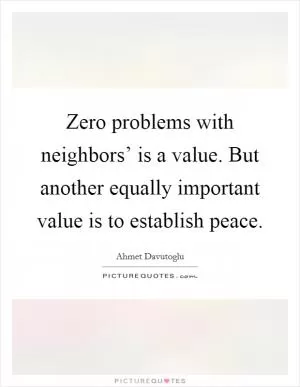 Zero problems with neighbors’ is a value. But another equally important value is to establish peace Picture Quote #1