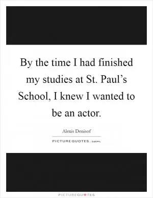 By the time I had finished my studies at St. Paul’s School, I knew I wanted to be an actor Picture Quote #1