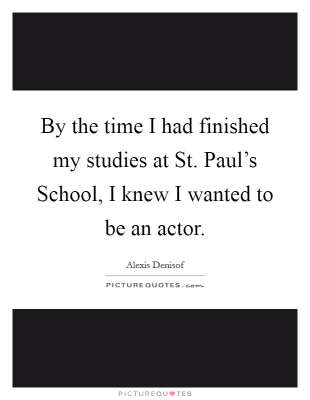 By the time I had finished my studies at St. Paul's School, I knew I wanted to be an actor Picture Quote #1