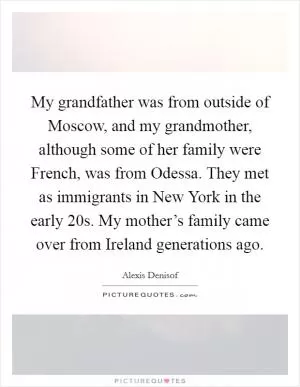 My grandfather was from outside of Moscow, and my grandmother, although some of her family were French, was from Odessa. They met as immigrants in New York in the early  20s. My mother’s family came over from Ireland generations ago Picture Quote #1