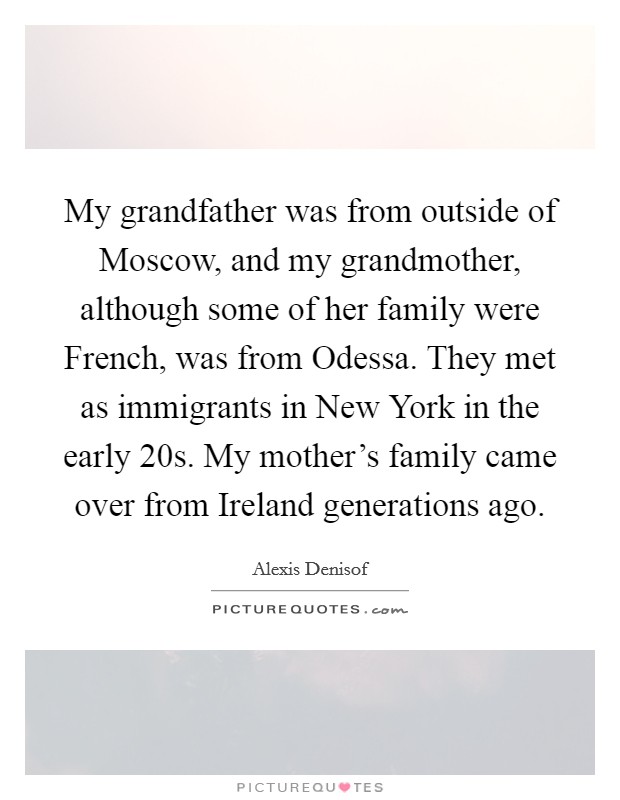 My grandfather was from outside of Moscow, and my grandmother, although some of her family were French, was from Odessa. They met as immigrants in New York in the early  20s. My mother's family came over from Ireland generations ago Picture Quote #1