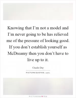 Knowing that I’m not a model and I’m never going to be has relieved me of the pressure of looking good. If you don’t establish yourself as McDreamy then you don’t have to live up to it Picture Quote #1