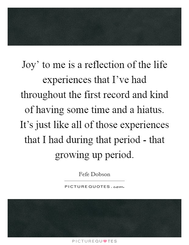 Joy' to me is a reflection of the life experiences that I've had throughout the first record and kind of having some time and a hiatus. It's just like all of those experiences that I had during that period - that growing up period Picture Quote #1