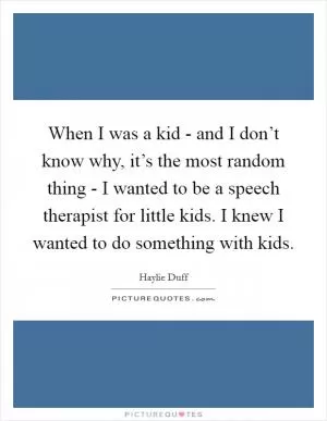 When I was a kid - and I don’t know why, it’s the most random thing - I wanted to be a speech therapist for little kids. I knew I wanted to do something with kids Picture Quote #1