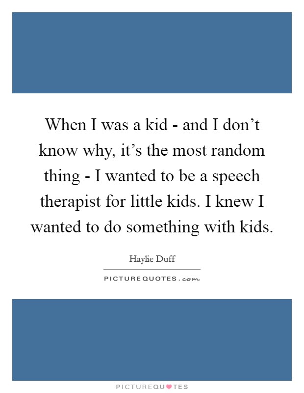 When I was a kid - and I don't know why, it's the most random thing - I wanted to be a speech therapist for little kids. I knew I wanted to do something with kids Picture Quote #1