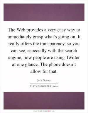 The Web provides a very easy way to immediately grasp what’s going on. It really offers the transparency, so you can see, especially with the search engine, how people are using Twitter at one glance. The phone doesn’t allow for that Picture Quote #1