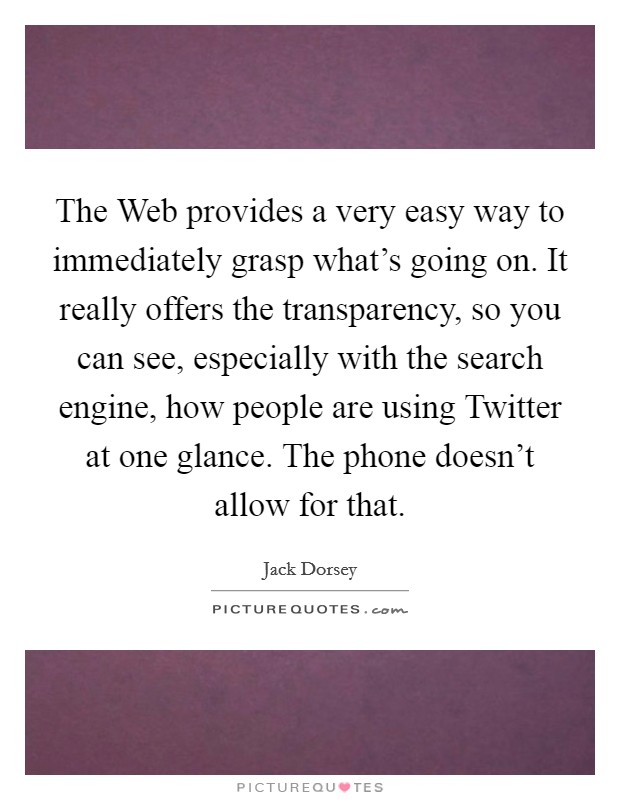 The Web provides a very easy way to immediately grasp what's going on. It really offers the transparency, so you can see, especially with the search engine, how people are using Twitter at one glance. The phone doesn't allow for that Picture Quote #1