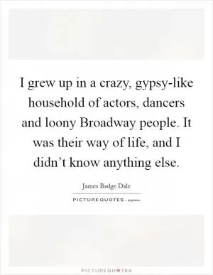I grew up in a crazy, gypsy-like household of actors, dancers and loony Broadway people. It was their way of life, and I didn’t know anything else Picture Quote #1