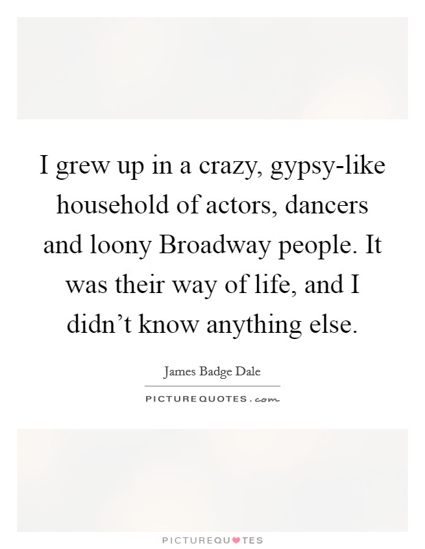 I grew up in a crazy, gypsy-like household of actors, dancers and loony Broadway people. It was their way of life, and I didn't know anything else Picture Quote #1