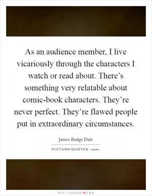 As an audience member, I live vicariously through the characters I watch or read about. There’s something very relatable about comic-book characters. They’re never perfect. They’re flawed people put in extraordinary circumstances Picture Quote #1