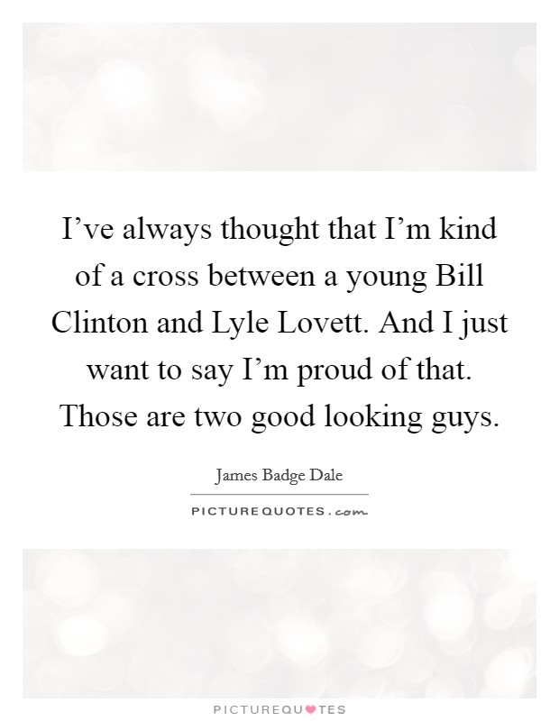I've always thought that I'm kind of a cross between a young Bill Clinton and Lyle Lovett. And I just want to say I'm proud of that. Those are two good looking guys Picture Quote #1