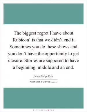 The biggest regret I have about ‘Rubicon’ is that we didn’t end it. Sometimes you do these shows and you don’t have the opportunity to get closure. Stories are supposed to have a beginning, middle and an end Picture Quote #1