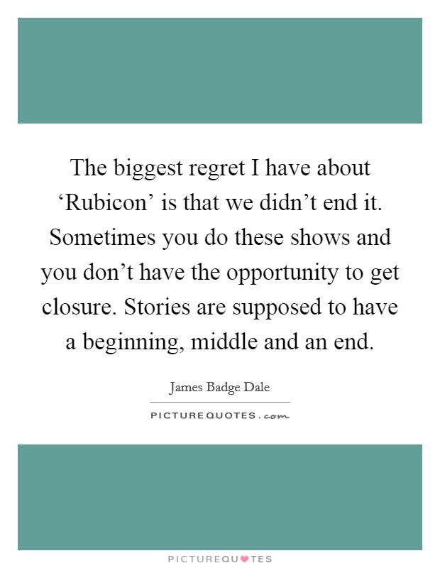 The biggest regret I have about ‘Rubicon' is that we didn't end it. Sometimes you do these shows and you don't have the opportunity to get closure. Stories are supposed to have a beginning, middle and an end Picture Quote #1