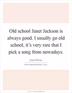 Old school Janet Jackson is always good. I usually go old school, it’s very rare that I pick a song from nowadays Picture Quote #1