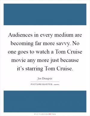 Audiences in every medium are becoming far more savvy. No one goes to watch a Tom Cruise movie any more just because it’s starring Tom Cruise Picture Quote #1
