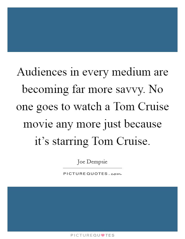 Audiences in every medium are becoming far more savvy. No one goes to watch a Tom Cruise movie any more just because it's starring Tom Cruise Picture Quote #1