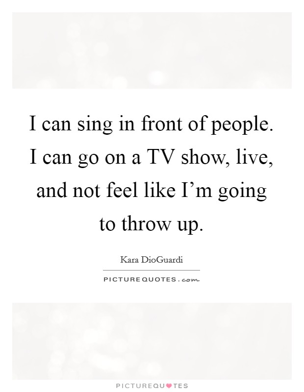I can sing in front of people. I can go on a TV show, live, and not feel like I'm going to throw up Picture Quote #1
