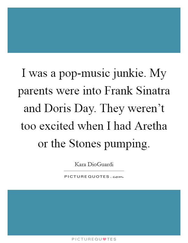 I was a pop-music junkie. My parents were into Frank Sinatra and Doris Day. They weren't too excited when I had Aretha or the Stones pumping Picture Quote #1