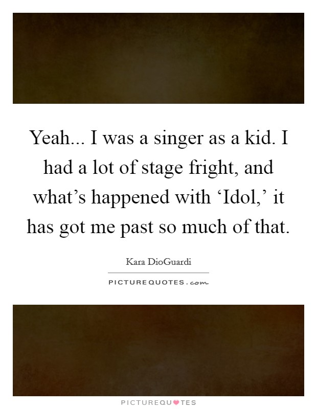 Yeah... I was a singer as a kid. I had a lot of stage fright, and what's happened with ‘Idol,' it has got me past so much of that Picture Quote #1