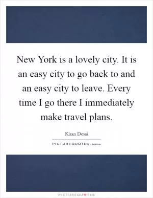 New York is a lovely city. It is an easy city to go back to and an easy city to leave. Every time I go there I immediately make travel plans Picture Quote #1