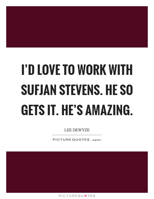 I’d love to work with Sufjan Stevens. He so gets it. He’s amazing Picture Quote #1