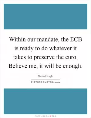Within our mandate, the ECB is ready to do whatever it takes to preserve the euro. Believe me, it will be enough Picture Quote #1