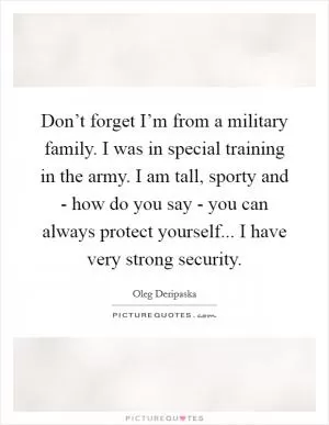 Don’t forget I’m from a military family. I was in special training in the army. I am tall, sporty and - how do you say - you can always protect yourself... I have very strong security Picture Quote #1