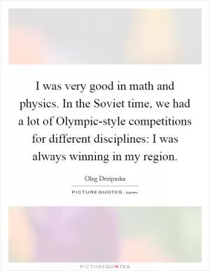 I was very good in math and physics. In the Soviet time, we had a lot of Olympic-style competitions for different disciplines: I was always winning in my region Picture Quote #1
