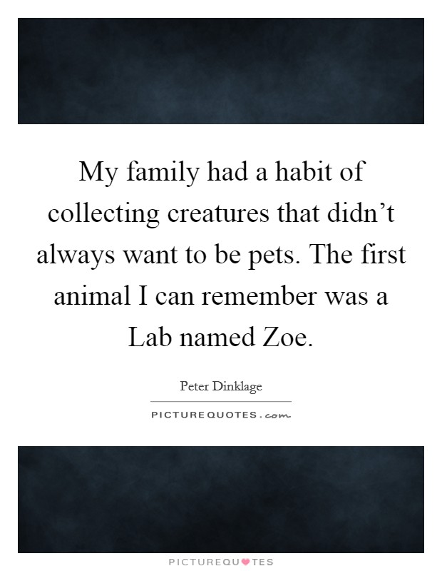 My family had a habit of collecting creatures that didn't always want to be pets. The first animal I can remember was a Lab named Zoe Picture Quote #1