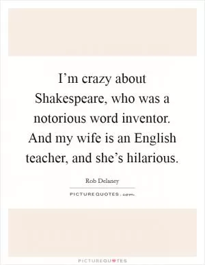 I’m crazy about Shakespeare, who was a notorious word inventor. And my wife is an English teacher, and she’s hilarious Picture Quote #1