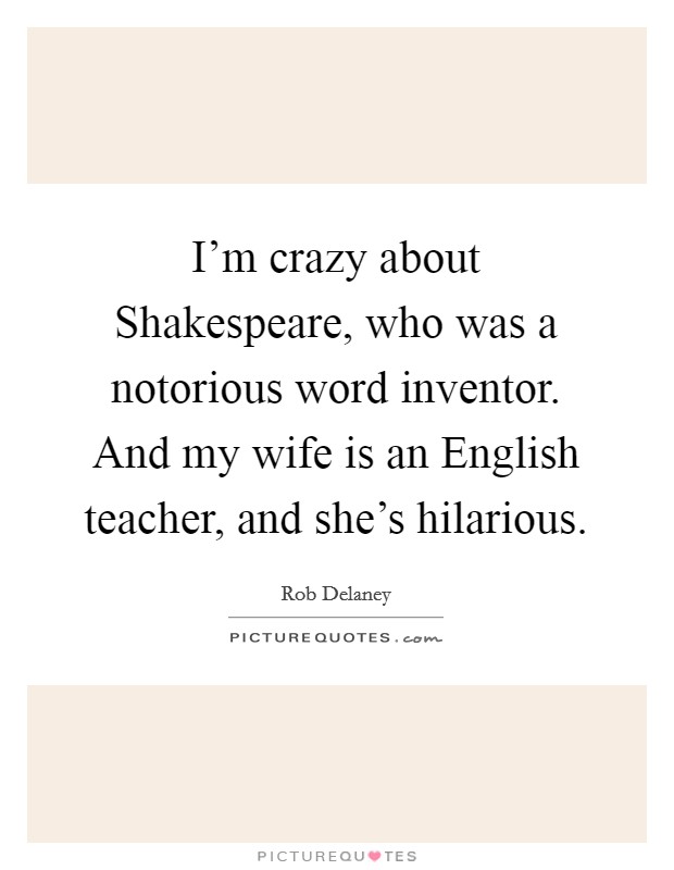 I'm crazy about Shakespeare, who was a notorious word inventor. And my wife is an English teacher, and she's hilarious Picture Quote #1