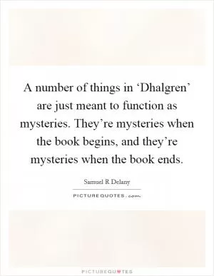 A number of things in ‘Dhalgren’ are just meant to function as mysteries. They’re mysteries when the book begins, and they’re mysteries when the book ends Picture Quote #1