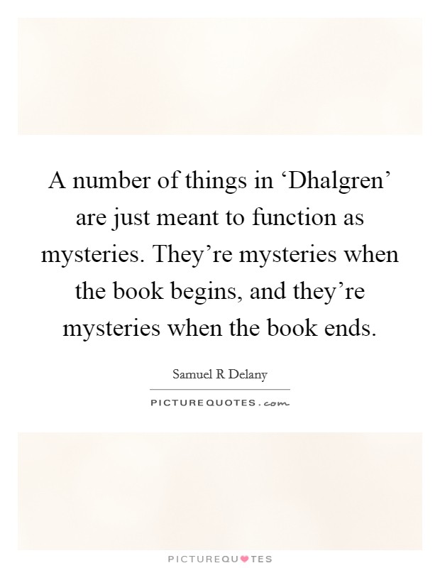 A number of things in ‘Dhalgren' are just meant to function as mysteries. They're mysteries when the book begins, and they're mysteries when the book ends Picture Quote #1