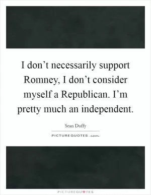 I don’t necessarily support Romney, I don’t consider myself a Republican. I’m pretty much an independent Picture Quote #1