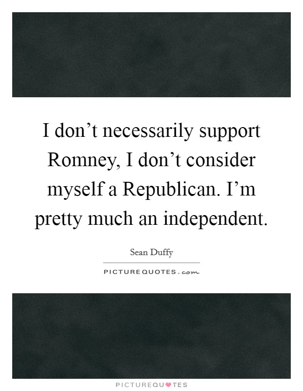 I don't necessarily support Romney, I don't consider myself a Republican. I'm pretty much an independent Picture Quote #1