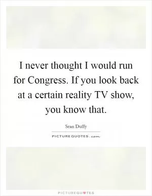 I never thought I would run for Congress. If you look back at a certain reality TV show, you know that Picture Quote #1