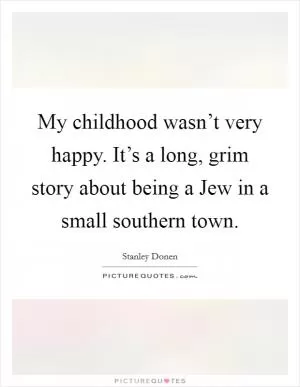 My childhood wasn’t very happy. It’s a long, grim story about being a Jew in a small southern town Picture Quote #1