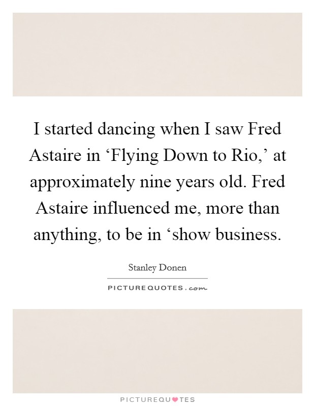 I started dancing when I saw Fred Astaire in ‘Flying Down to Rio,' at approximately nine years old. Fred Astaire influenced me, more than anything, to be in ‘show business Picture Quote #1