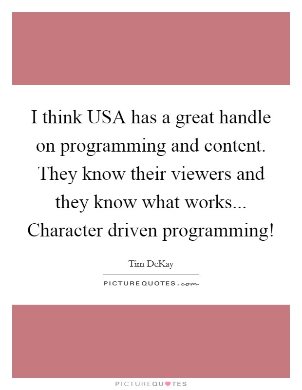 I think USA has a great handle on programming and content. They know their viewers and they know what works... Character driven programming! Picture Quote #1