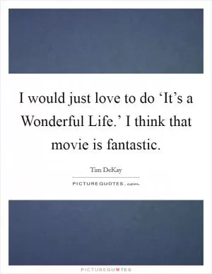 I would just love to do ‘It’s a Wonderful Life.’ I think that movie is fantastic Picture Quote #1