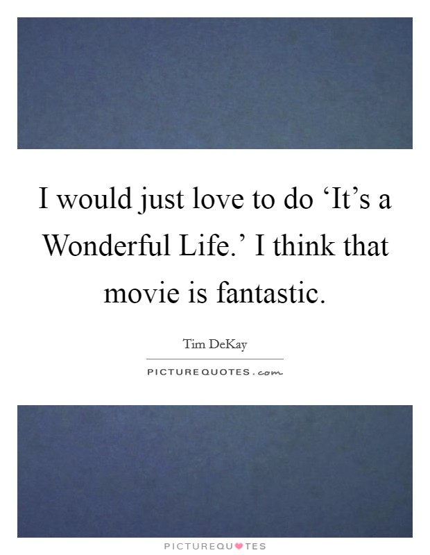 I would just love to do ‘It's a Wonderful Life.' I think that movie is fantastic Picture Quote #1