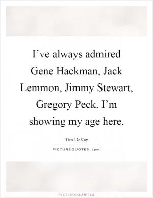 I’ve always admired Gene Hackman, Jack Lemmon, Jimmy Stewart, Gregory Peck. I’m showing my age here Picture Quote #1