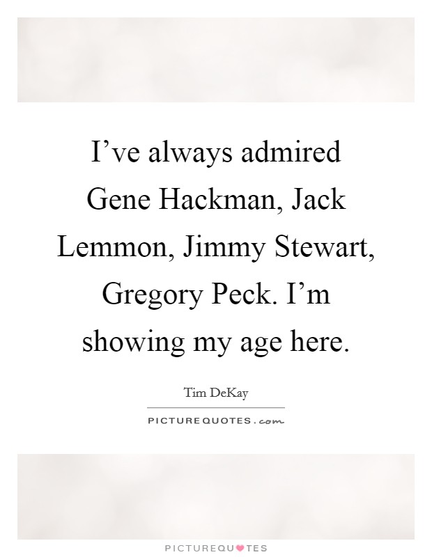 I've always admired Gene Hackman, Jack Lemmon, Jimmy Stewart, Gregory Peck. I'm showing my age here Picture Quote #1