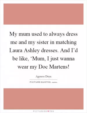 My mum used to always dress me and my sister in matching Laura Ashley dresses. And I’d be like, ‘Mum, I just wanna wear my Doc Martens! Picture Quote #1