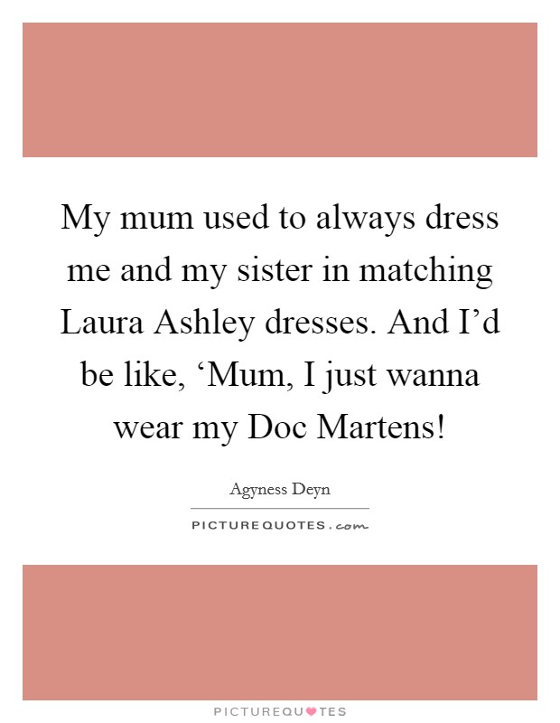 My mum used to always dress me and my sister in matching Laura Ashley dresses. And I'd be like, ‘Mum, I just wanna wear my Doc Martens! Picture Quote #1