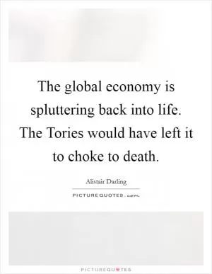 The global economy is spluttering back into life. The Tories would have left it to choke to death Picture Quote #1