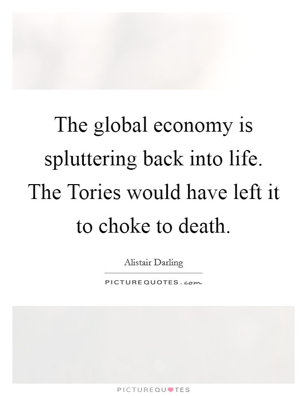 The global economy is spluttering back into life. The Tories would have left it to choke to death Picture Quote #1